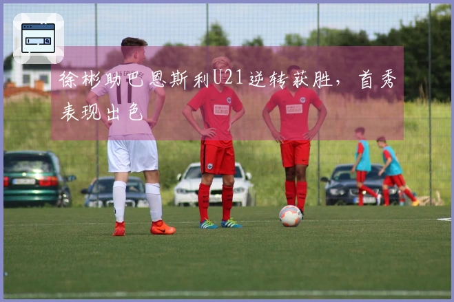 徐彬助巴恩斯利U21逆转获胜，首秀表现出色