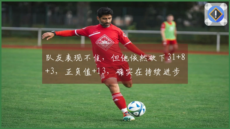 队友表现不佳，但他依然砍下31+8+3，正负值+13，确实在持续进步