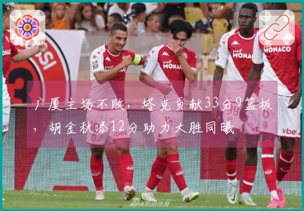 广厦主场不败，塔克贡献33分9篮板，胡金秋添12分助力大胜同曦