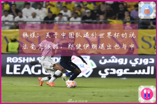 韩媒：关于中国队递补世界杯的说法毫无依据，即使伊朗退出也与中国无关