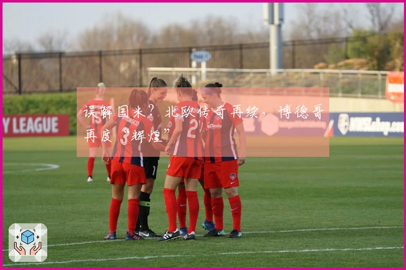 误解国米？北欧传奇再续，博德哥再度“辉煌”