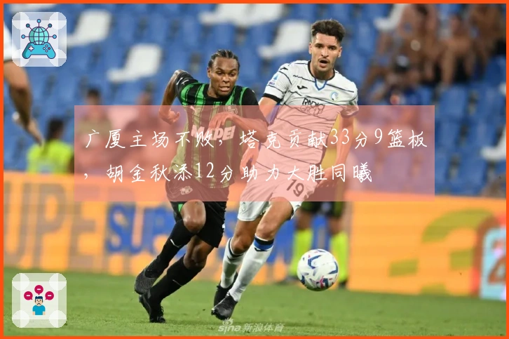 广厦主场不败，塔克贡献33分9篮板，胡金秋添12分助力大胜同曦