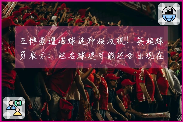王博豪遭遇球迷种族歧视！英超球员表示：这名球迷可能还会出现在下一场比赛中，令人反感