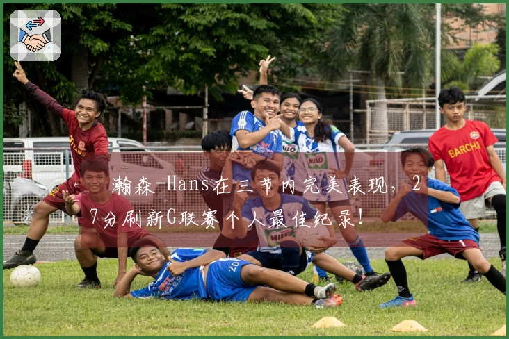 楊瀚森-Hans在三节内完美表现，27分刷新G联赛个人最佳纪录！
