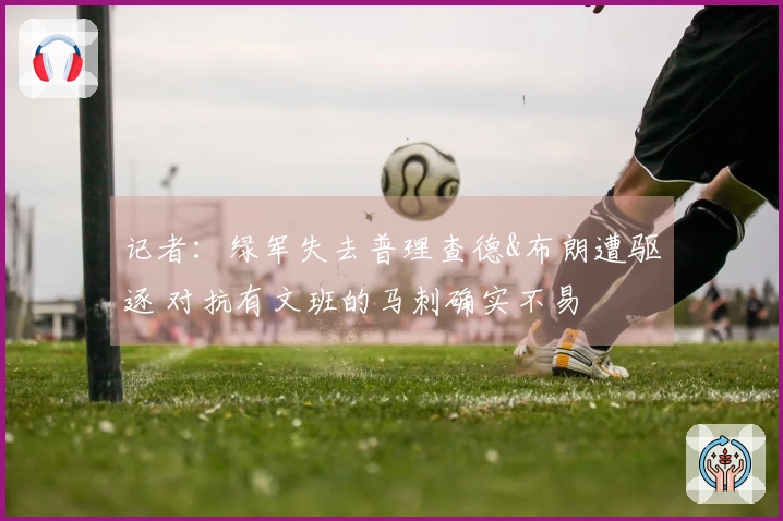 记者：绿军失去普理查德&布朗遭驱逐 对抗有文班的马刺确实不易