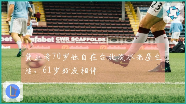 费玉清70岁独自在台北淡水老屋生活，61岁好友相伴