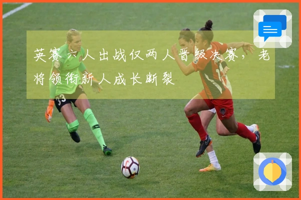 英赛六人出战仅两人晋级决赛，老将领衔新人成长断裂