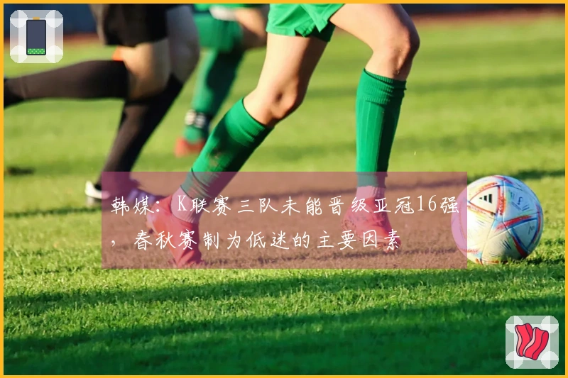 韩媒：K联赛三队未能晋级亚冠16强，春秋赛制为低迷的主要因素
