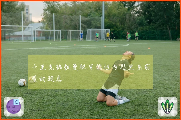 卡里克执教曼联可能性与恩里克前景的疑虑