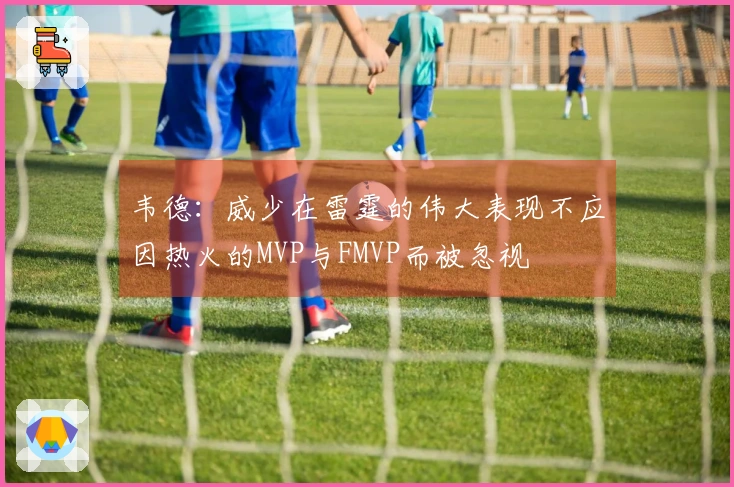 韦德:威少在雷霆的伟大表现不应因热火的MVP与FMVP而被忽视