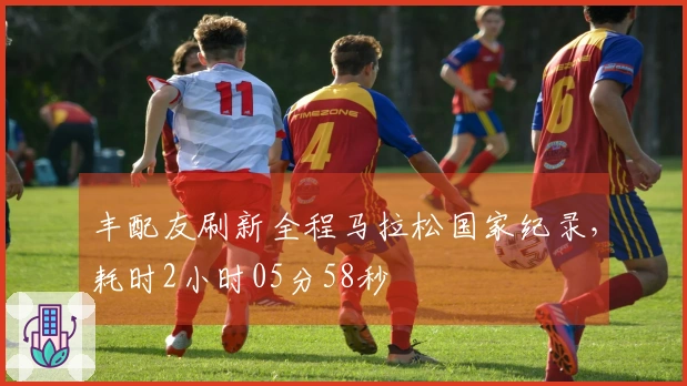 丰配友刷新全程马拉松国家纪录，耗时2小时05分58秒