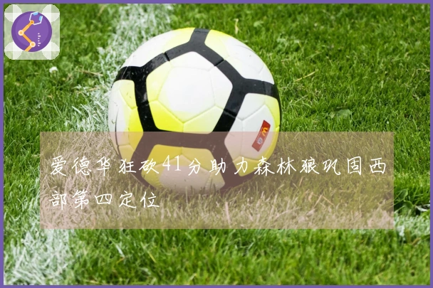 爱德华狂砍41分助力森林狼巩固西部第四定位