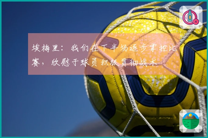 埃梅里：我们在下半场逐步掌控比赛，欣慰于球员积极贯彻战术