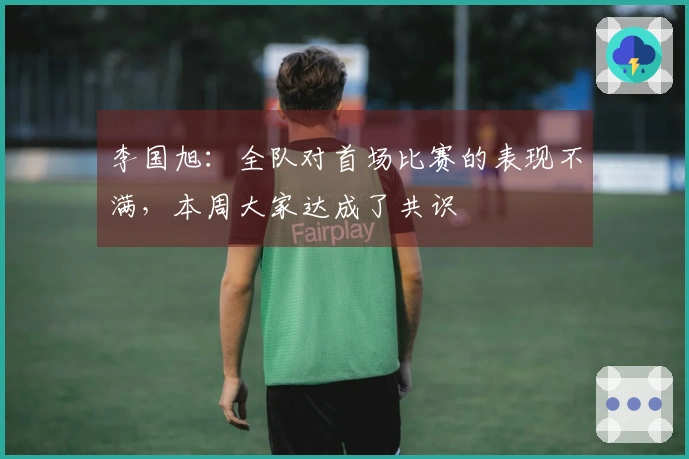 李国旭：全队对首场比赛的表现不满，本周大家达成了共识