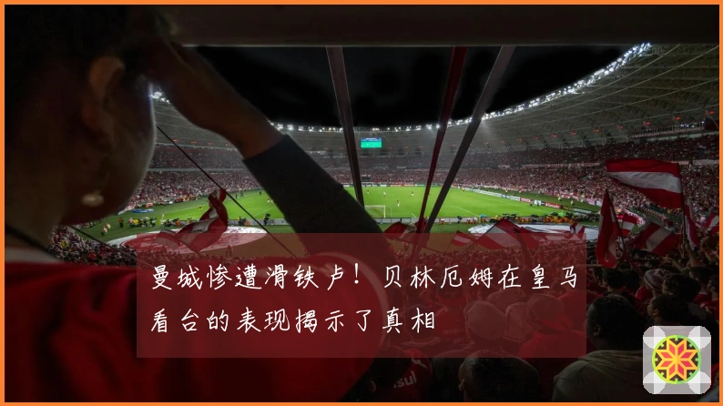 曼城惨遭滑铁卢！贝林厄姆在皇马看台的表现揭示了真相