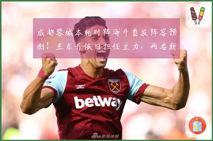 成都蓉城本轮对阵海牛首发阵容预测！王东升依旧担任主力，两名新援待命替补