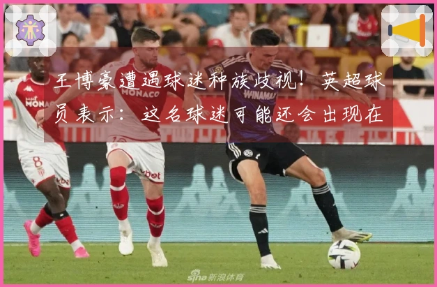 王博豪遭遇球迷种族歧视！英超球员表示：这名球迷可能还会出现在下一场比赛中，令人反感