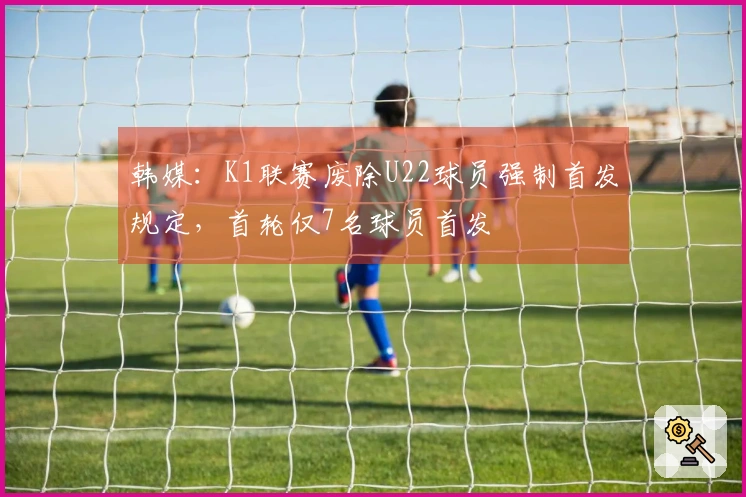 韩媒：K1联赛废除U22球员强制首发规定，首轮仅7名球员首发