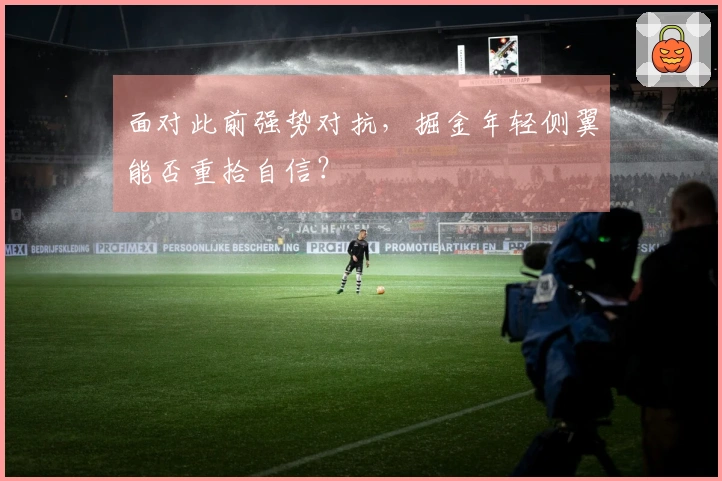 面对此前强势对抗，掘金年轻侧翼能否重拾自信？