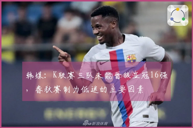 韩媒：K联赛三队未能晋级亚冠16强，春秋赛制为低迷的主要因素
