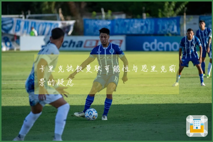 卡里克执教曼联可能性与恩里克前景的疑虑
