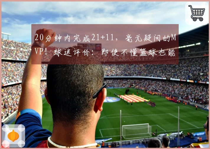 20分钟内完成21+11，毫无疑问的MVP！球迷评价：即使不懂篮球也能感受到你的强大