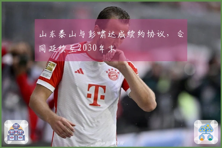 山东泰山与彭啸达成续约协议，合同延续至2030年末