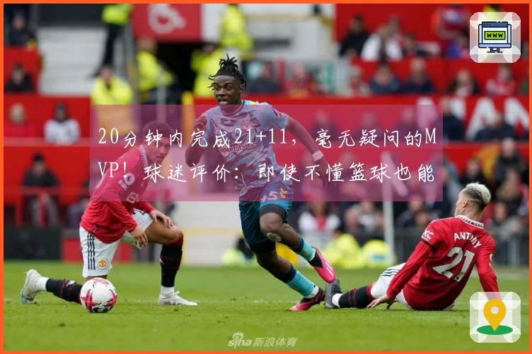 20分钟内完成21+11，毫无疑问的MVP！球迷评价：即使不懂篮球也能感受到你的强大