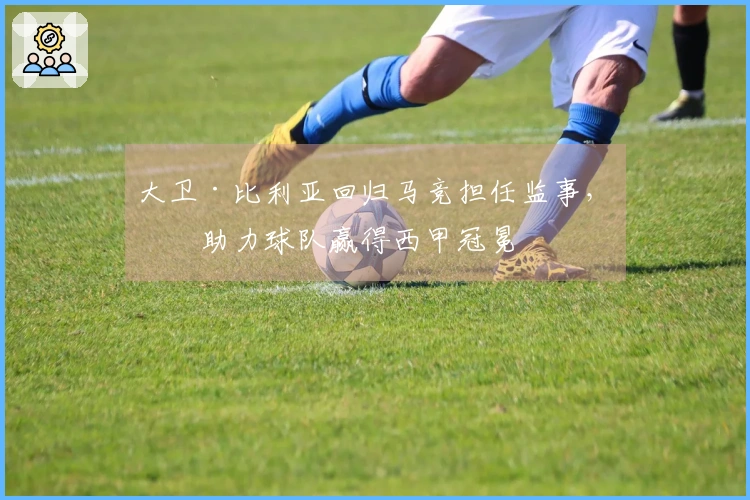 大卫·比利亚回归马竞担任监事，曾助力球队赢得西甲冠冕