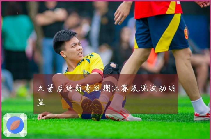 火箭后场新秀近期比赛表现波动明显