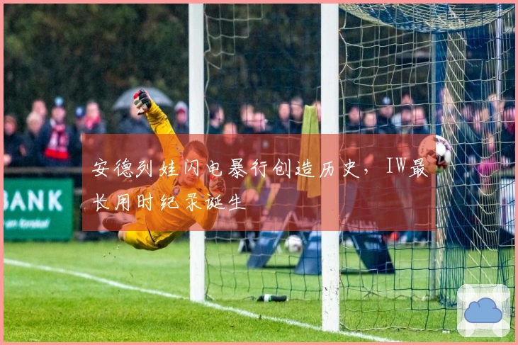 安德列娃闪电暴行创造历史，IW最长用时纪录诞生