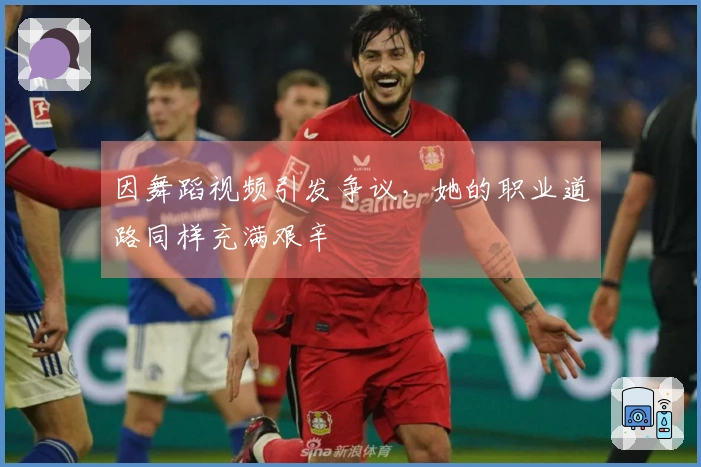 因舞蹈视频引发争议，她的职业道路同样充满艰辛