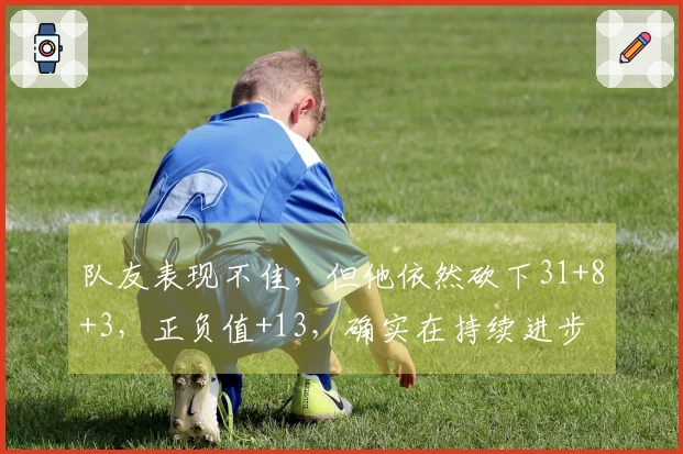 队友表现不佳,但他依然砍下31+8+3,正负值+13,确实在持续进步